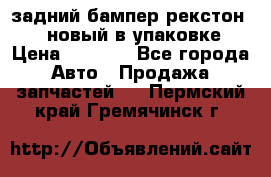 задний бампер рекстон 3   новый в упаковке › Цена ­ 8 000 - Все города Авто » Продажа запчастей   . Пермский край,Гремячинск г.